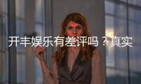 开丰娱乐有差评吗？真实玩家体验与评价解析