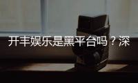 开丰娱乐是黑平台吗？深度解析其安全性与玩家真实评价