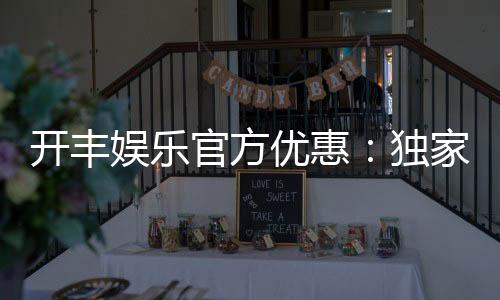 开丰娱乐官方优惠：独家福利与高额返水等你来拿