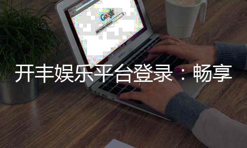 开丰娱乐平台登录:畅享顶级棋牌游戏与安全投注体验