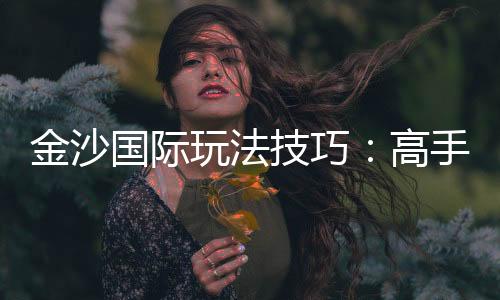 金沙国际玩法技巧:高手必备的实战策略与赢钱秘籍