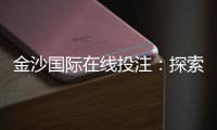 金沙国际在线投注：探索顶级娱乐平台的赢利秘诀