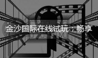 金沙国际在线试玩：畅享顶级电子游艺的刺激体验