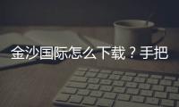 金沙国际怎么下载？手把手教你轻松获取官方APP