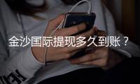 金沙国际提现多久到账？到账时间及流程详解