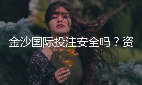 金沙国际投注安全吗？资深玩家解析平台可靠性与资金保障