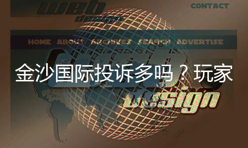 金沙国际投诉多吗？玩家真实反馈与避坑指南