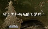金沙国际有充值奖励吗？揭秘最新优惠活动与领取攻略