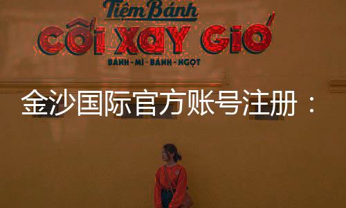 金沙国际官方账号注册:轻松完成注册畅享顶级娱乐体验