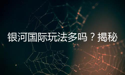 银河国际玩法多吗?揭秘平台丰富游戏选择与特色玩法