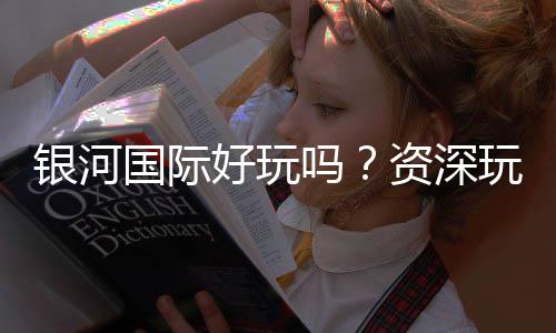 银河国际好玩吗?资深玩家带你揭秘真实体验与赢钱技巧
