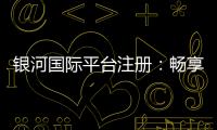 银河国际平台注册：畅享顶级棋牌娱乐与电子游艺盛宴