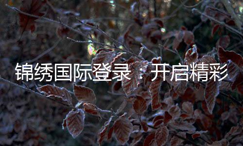 锦绣国际登录：开启精彩在线娱乐之旅!