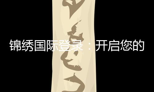 锦绣国际登录：开启您的绚丽生活之门