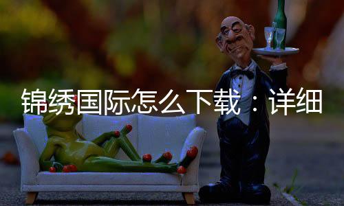 锦绣国际怎么下载:详细指南