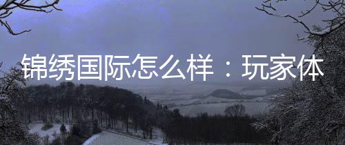 锦绣国际怎么样：玩家体验与信誉度揭秘