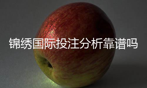 锦绣国际投注分析靠谱吗？一探究竟！