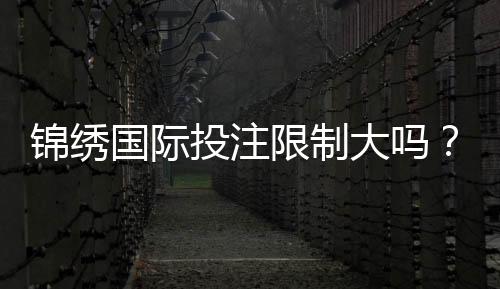 锦绣国际投注限制大吗？全面解析你的疑惑