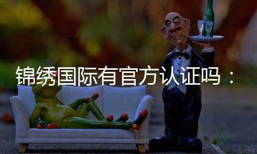 锦绣国际有官方认证吗:一探真相