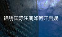 锦绣国际注册如何开启娱乐新篇章？