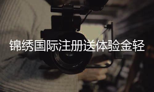 锦绣国际注册送体验金轻松畅玩多款热门游戏