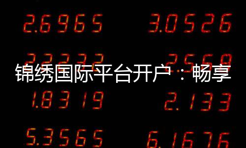 锦绣国际平台开户：畅享棋牌娱乐乐趣