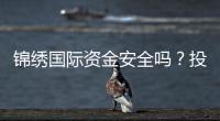 锦绣国际资金安全吗？投资放心购彩无忧!
