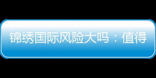 锦绣国际风险大吗:值得一试吗?