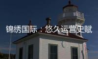 锦绣国际：悠久运营史赋能卓越未来