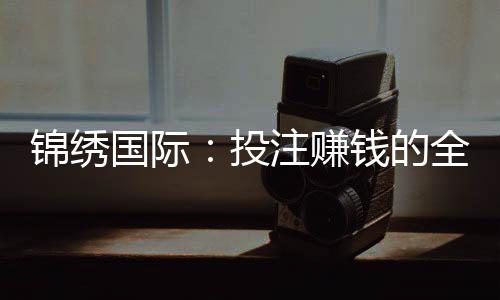 锦绣国际：投注赚钱的全新选择