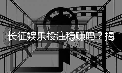 长征娱乐投注稳赚吗？揭秘长期盈利的实战技巧与风险控制