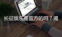 长征娱乐是官方的吗？揭秘平台背景与安全认证详情