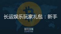 长运娱乐玩家礼包：新手必领的超值福利与独家优惠