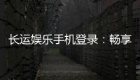 长运娱乐手机登录：畅享移动端棋牌游戏的便捷与乐趣