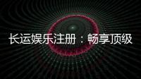 长运娱乐注册：畅享顶级棋牌电游的尊贵体验