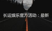 长运娱乐官方活动：最新优惠与独家福利等你来拿