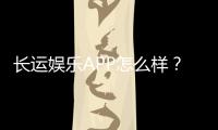 长运娱乐APP怎么样？资深玩家实测体验与深度解析