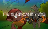门徒娱乐怎么登录？详细步骤与常见问题解答