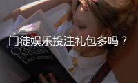 门徒娱乐投注礼包多吗？深度解析新手福利与高返利活动