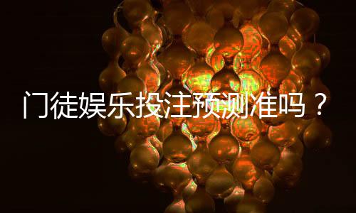 门徒娱乐投注预测准吗？实测分析其准确性与实战技巧