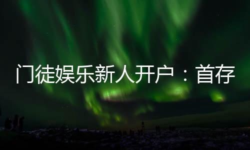 门徒娱乐新人开户:首存礼金及游戏攻略全解析