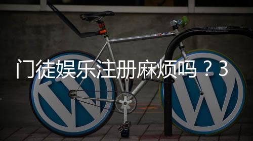 门徒娱乐注册麻烦吗？3分钟快速开户攻略分享