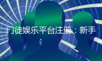 门徒娱乐平台注册：新手必看的快速入门与优惠攻略