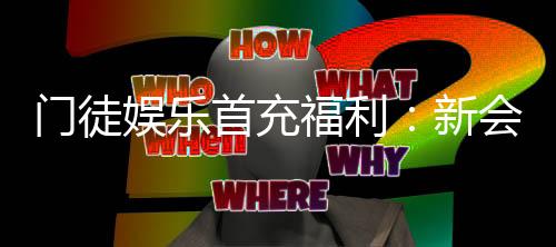 门徒娱乐首充福利:新会员专享高额返利与独家礼包