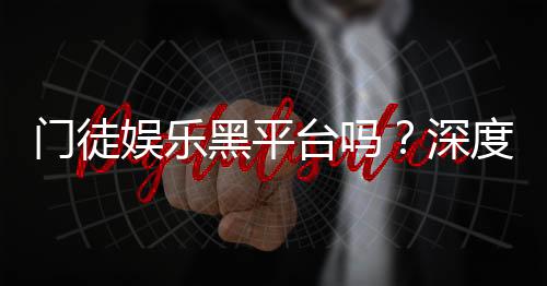 门徒娱乐黑平台吗？深度解析其安全性与玩家真实反馈