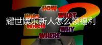 耀世娱乐新人怎么领福利？手把手教你轻松获取首存礼金