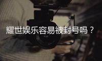 耀世娱乐容易被封号吗？深度解析平台风控与防封技巧