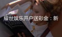 耀世娱乐开户送彩金：新会员专享豪礼首存即赠8888元