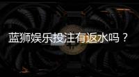 蓝狮娱乐投注有返水吗？揭秘平台返水规则与领取技巧
