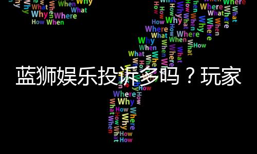蓝狮娱乐投诉多吗？玩家真实反馈与平台解析